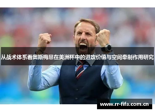 从战术体系看奥斯梅恩在美洲杯中的进攻价值与空间牵制作用研究 从战术体系看奥斯梅恩在美洲杯中的进攻价值与空间牵制作用研究