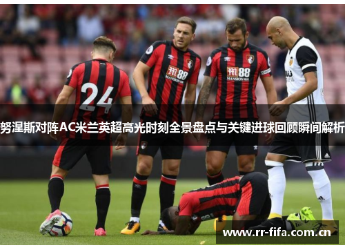 努涅斯对阵AC米兰英超高光时刻全景盘点与关键进球回顾瞬间解析 努涅斯对阵AC米兰英超高光时刻全景盘点与关键进球回顾瞬间解析